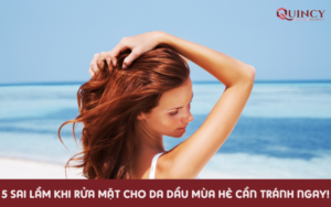 5 sai lầm khi rửa mặt cho da dầu mùa hè cần tránh ngay!