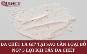 Da chết là gì? Tại sao cần loại bỏ nó? 5 Lợi ích tẩy da chết